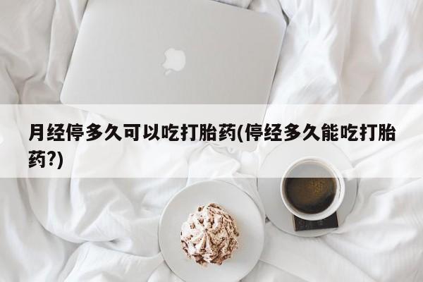 最便宜的打胎药的私人微信月经停多久可以吃打胎药(停经多久能吃打胎药?)