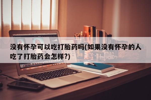 最便宜的打胎药的私人微信没有怀孕可以吃打胎药吗(如果没有怀孕的人吃了打胎药会怎样?)
