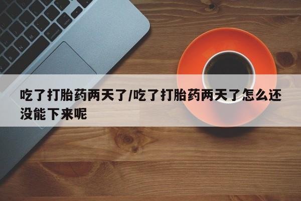 最便宜的打胎药的私人微信吃了打胎药两天了/吃了打胎药两天了怎么还没能下来呢