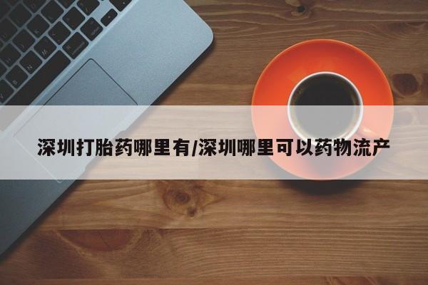 最便宜的打胎药的私人微信深圳打胎药哪里有/深圳哪里可以药物流产
