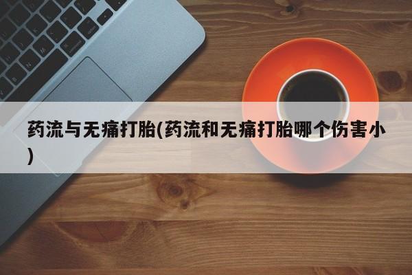 最便宜的打胎药的私人微信药流与无痛打胎(药流和无痛打胎哪个伤害小)