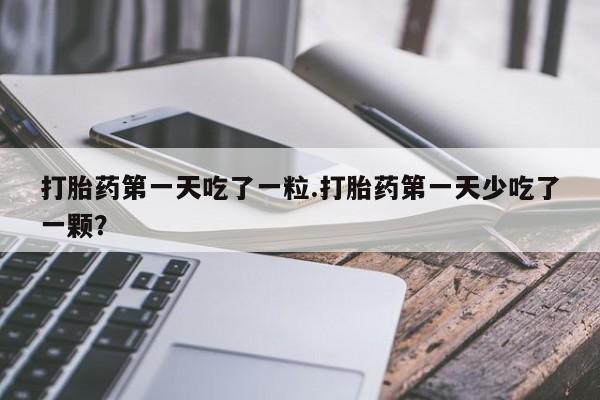 最便宜的打胎药的私人微信打胎药第一天吃了一粒.打胎药第一天少吃了一颗？