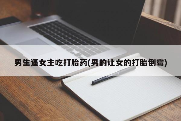 最便宜的打胎药的私人微信男生逼女主吃打胎药(男的让女的打胎倒霉)