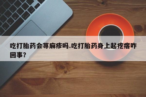 最便宜的打胎药的私人微信吃打胎药会荨麻疹吗.吃打胎药身上起疙瘩咋回事？