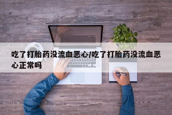 最便宜的打胎药的私人微信吃了打胎药没流血恶心/吃了打胎药没流血恶心正常吗