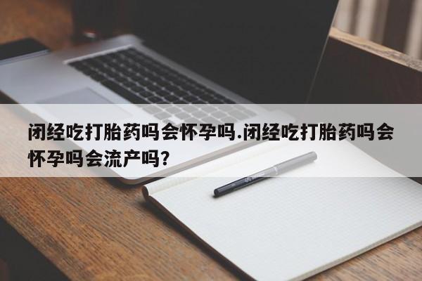 最便宜的打胎药的私人微信闭经吃打胎药吗会怀孕吗.闭经吃打胎药吗会怀孕吗会流产吗？