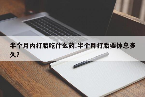 最便宜的打胎药的私人微信半个月内打胎吃什么药.半个月打胎要休息多久？
