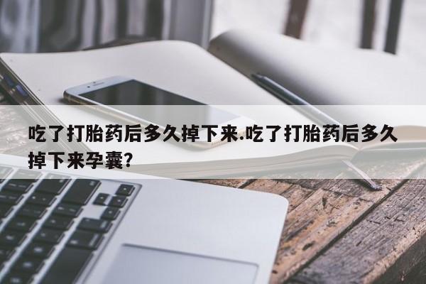 最便宜的打胎药的私人微信吃了打胎药后多久掉下来.吃了打胎药后多久掉下来孕囊？