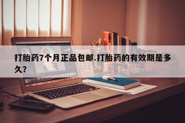 最便宜的打胎药的私人微信打胎药7个月正品包邮.打胎药的有效期是多久？