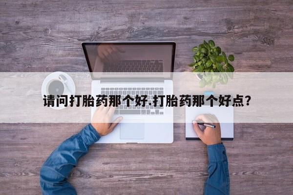 最便宜的打胎药的私人微信请问打胎药那个好.打胎药那个好点？
