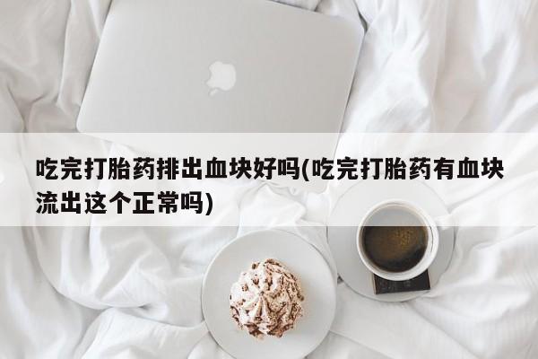 最便宜的打胎药的私人微信吃完打胎药排出血块好吗(吃完打胎药有血块流出这个正常吗)