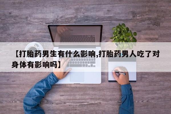 最便宜的打胎药的私人微信【打胎药男生有什么影响,打胎药男人吃了对身体有影响吗】