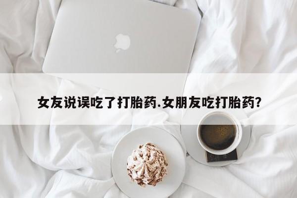 最便宜的打胎药的私人微信女友说误吃了打胎药.女朋友吃打胎药？