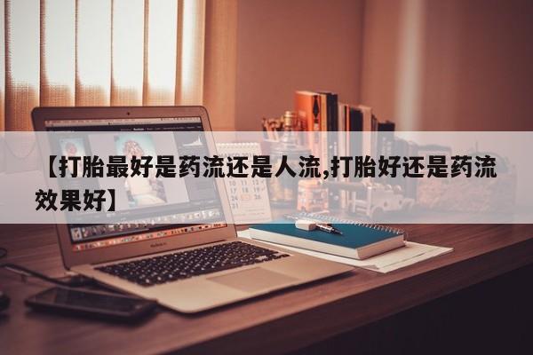 最便宜的打胎药的私人微信【打胎最好是药流还是人流,打胎好还是药流效果好】