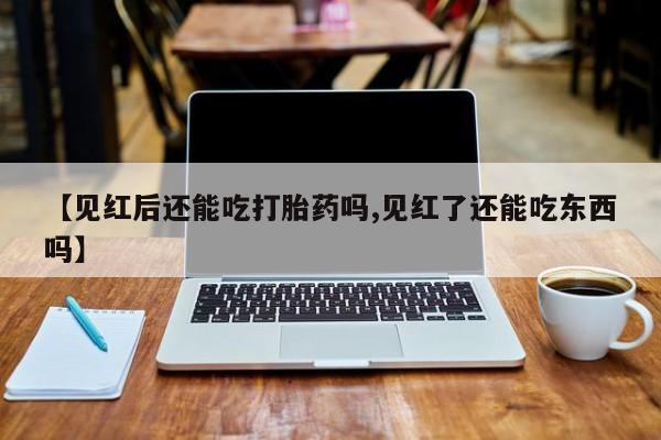 最便宜的打胎药的私人微信【见红后还能吃打胎药吗,见红了还能吃东西吗】