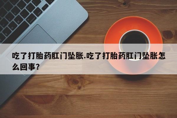 最便宜的打胎药的私人微信吃了打胎药肛门坠胀.吃了打胎药肛门坠胀怎么回事？