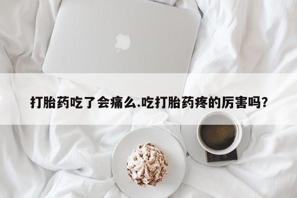 最便宜的打胎药的私人微信打胎药吃了会痛么.吃打胎药疼的厉害吗？