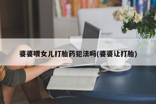 最便宜的打胎药的私人微信婆婆喂女儿打胎药犯法吗(婆婆让打胎)