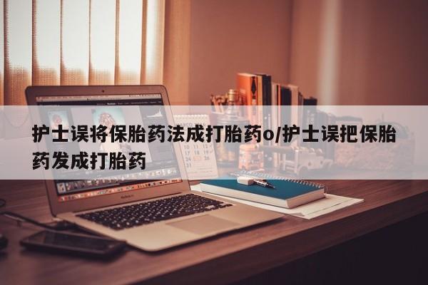 最便宜的打胎药的私人微信护士误将保胎药法成打胎药o/护士误把保胎药发成打胎药