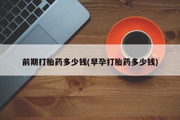 最便宜的打胎药的私人微信前期打胎药多少钱(早孕打胎药多少钱)