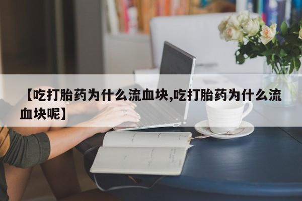 最便宜的打胎药的私人微信【吃打胎药为什么流血块,吃打胎药为什么流血块呢】