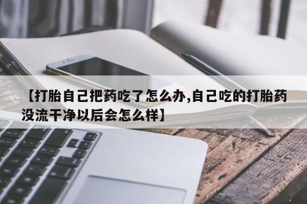 最便宜的打胎药的私人微信【打胎自己把药吃了怎么办,自己吃的打胎药没流干净以后会怎么样】