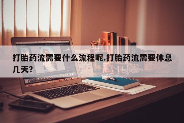 最便宜的打胎药的私人微信打胎药流需要什么流程呢.打胎药流需要休息几天？