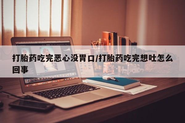 最便宜的打胎药的私人微信打胎药吃完恶心没胃口/打胎药吃完想吐怎么回事