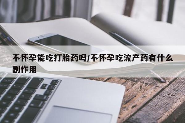 最便宜的打胎药的私人微信不怀孕能吃打胎药吗/不怀孕吃流产药有什么副作用