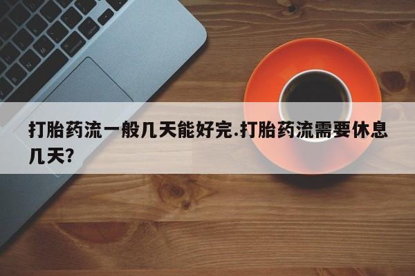 最便宜的打胎药的私人微信打胎药流一般几天能好完.打胎药流需要休息几天？