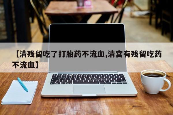 最便宜的打胎药的私人微信【清残留吃了打胎药不流血,清宫有残留吃药不流血】