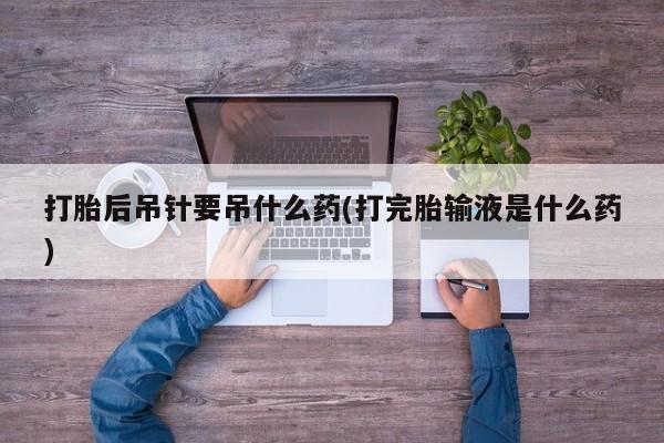 最便宜的打胎药的私人微信打胎后吊针要吊什么药(打完胎输液是什么药)