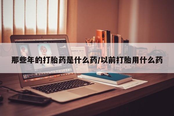 最便宜的打胎药的私人微信那些年的打胎药是什么药/以前打胎用什么药