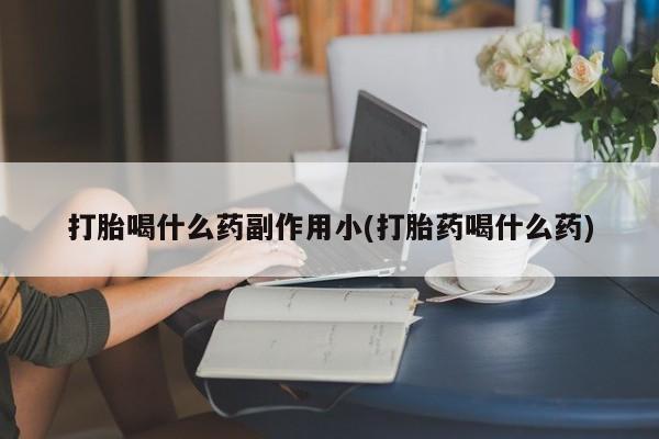 最便宜的打胎药的私人微信打胎喝什么药副作用小(打胎药喝什么药)