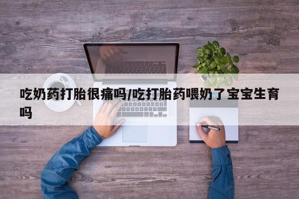 最便宜的打胎药的私人微信吃奶药打胎很痛吗/吃打胎药喂奶了宝宝生育吗