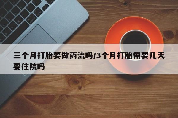 最便宜的打胎药的私人微信三个月打胎要做药流吗/3个月打胎需要几天要住院吗