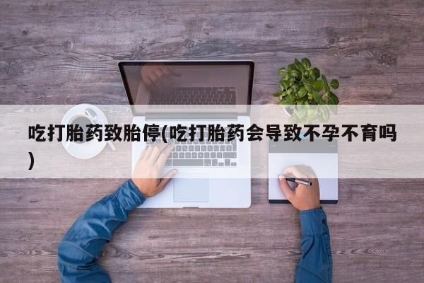 最便宜的打胎药的私人微信吃打胎药致胎停(吃打胎药会导致不孕不育吗)