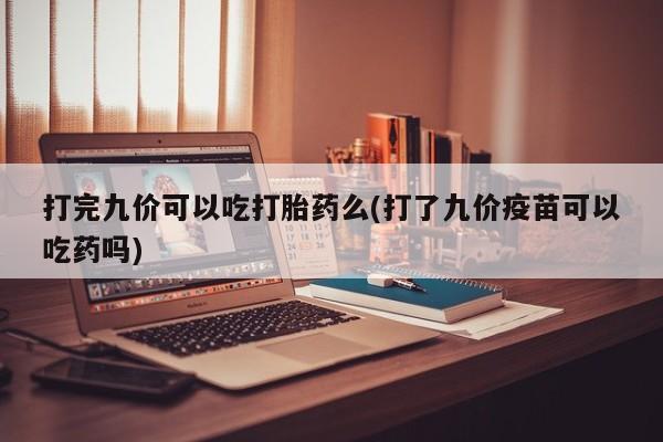 最便宜的打胎药的私人微信打完九价可以吃打胎药么(打了九价疫苗可以吃药吗)