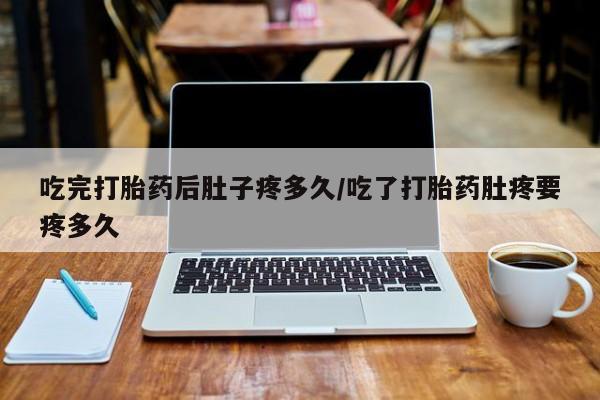 最便宜的打胎药的私人微信吃完打胎药后肚子疼多久/吃了打胎药肚疼要疼多久