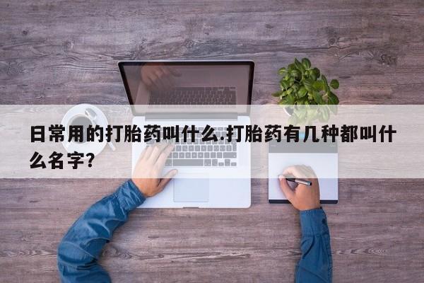 最便宜的打胎药的私人微信日常用的打胎药叫什么.打胎药有几种都叫什么名字？
