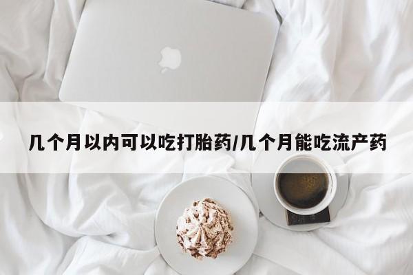 最便宜的打胎药的私人微信几个月以内可以吃打胎药/几个月能吃流产药