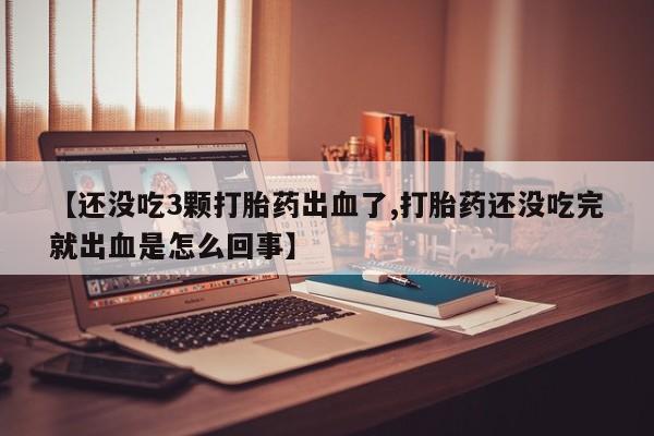 最便宜的打胎药的私人微信【还没吃3颗打胎药出血了,打胎药还没吃完就出血是怎么回事】