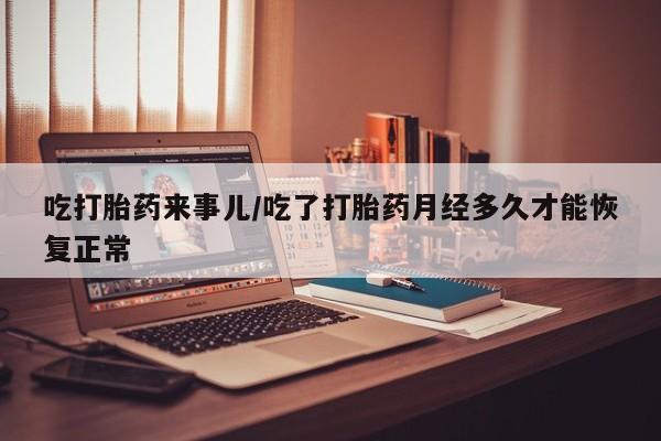 最便宜的打胎药的私人微信吃打胎药来事儿/吃了打胎药月经多久才能恢复正常
