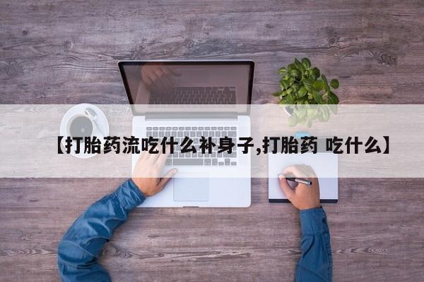 最便宜的打胎药的私人微信【打胎药流吃什么补身子,打胎药 吃什么】