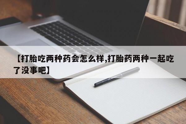 最便宜的打胎药的私人微信【打胎吃两种药会怎么样,打胎药两种一起吃了没事吧】