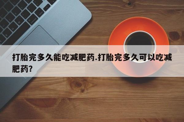 最便宜的打胎药的私人微信打胎完多久能吃减肥药.打胎完多久可以吃减肥药？