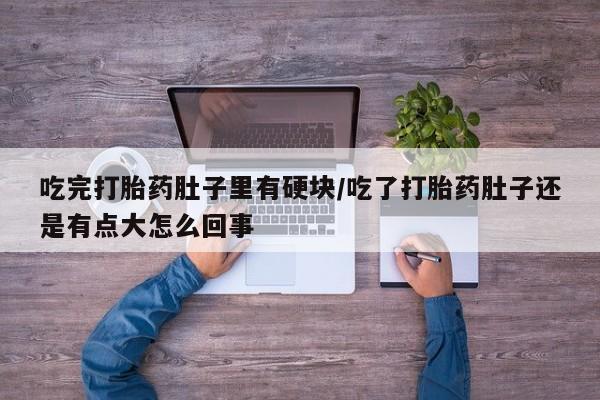 最便宜的打胎药的私人微信吃完打胎药肚子里有硬块/吃了打胎药肚子还是有点大怎么回事