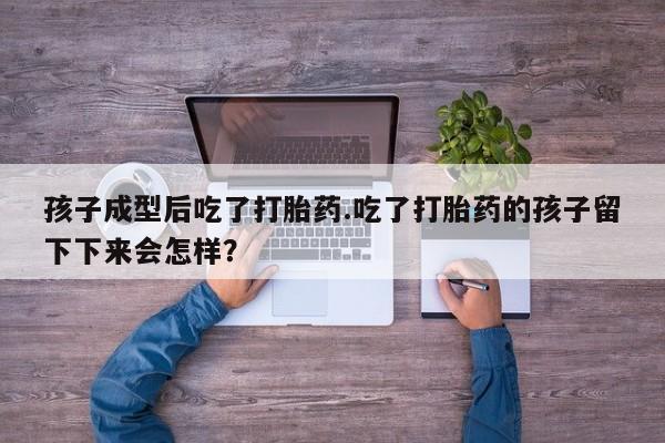 最便宜的打胎药的私人微信孩子成型后吃了打胎药.吃了打胎药的孩子留下下来会怎样？
