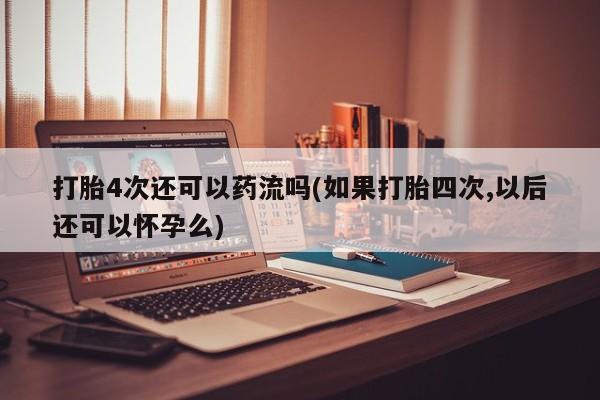 最便宜的打胎药的私人微信打胎4次还可以药流吗(如果打胎四次,以后还可以怀孕么)