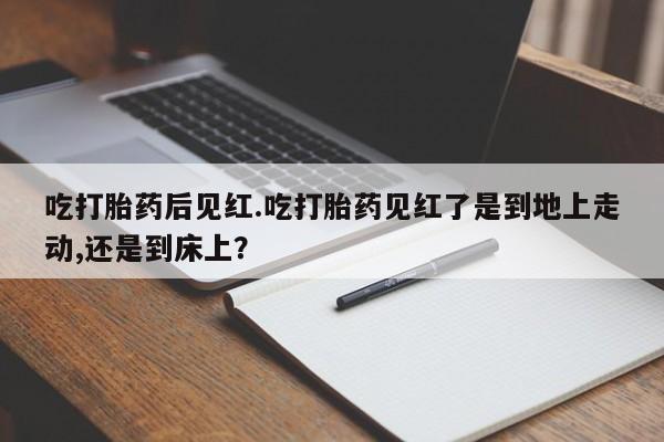 最便宜的打胎药的私人微信吃打胎药后见红.吃打胎药见红了是到地上走动,还是到床上？